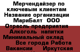 Мерчендайзер по ключевым клиентам › Название организации ­ МариБалт, ООО › Отрасль предприятия ­ Алкоголь, напитки › Минимальный оклад ­ 25 000 - Все города Работа » Вакансии   . Иркутская обл.,Иркутск г.